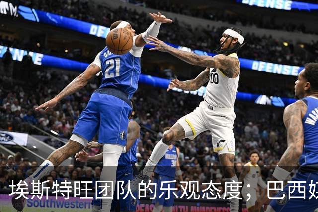 埃斯特旺团队的乐观态度；巴西媒体暗示阿隆索对其不太支持